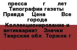 1.2) пресса : 1984 г - 50 лет Типографии газеты “Правда“ › Цена ­ 49 - Все города Коллекционирование и антиквариат » Значки   . Тверская обл.,Торжок г.